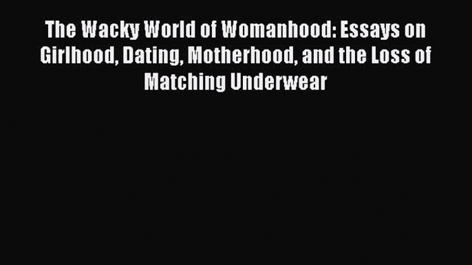 Read The Wacky World of Womanhood: Essays on Girlhood Dating Motherhood and the Loss of Matching