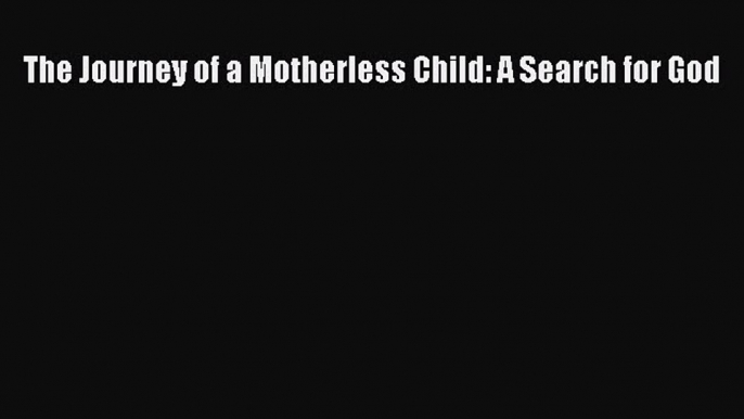 Download The Journey of a Motherless Child: A Search for God  Read Online