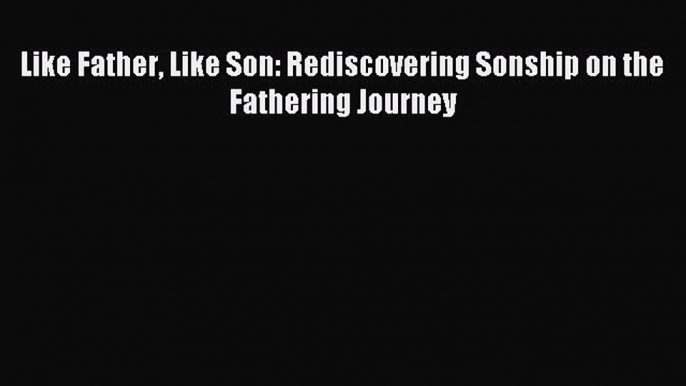 Read Like Father Like Son: Rediscovering Sonship on the Fathering Journey Ebook Free