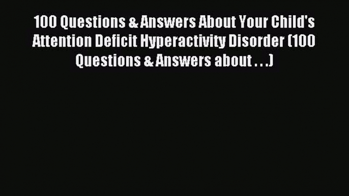 Read 100 Questions & Answers About Your Child's Attention Deficit Hyperactivity Disorder (100