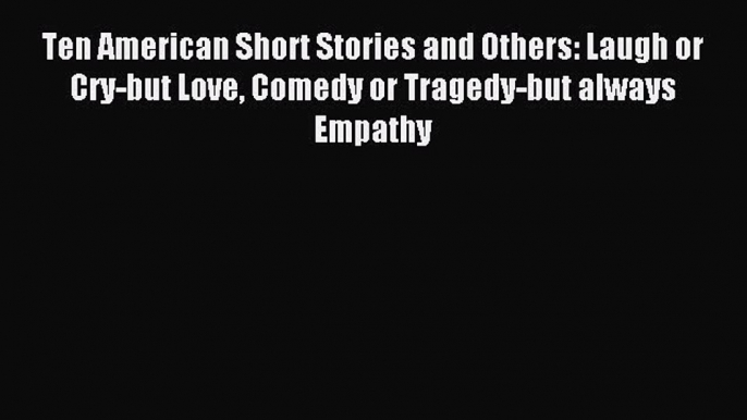 Download Ten American Short Stories and Others: Laugh or Cry-but Love Comedy or Tragedy-but