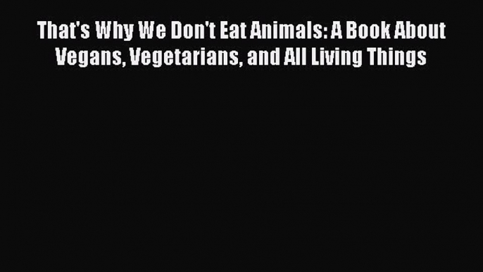 Read That's Why We Don't Eat Animals: A Book About Vegans Vegetarians and All Living Things