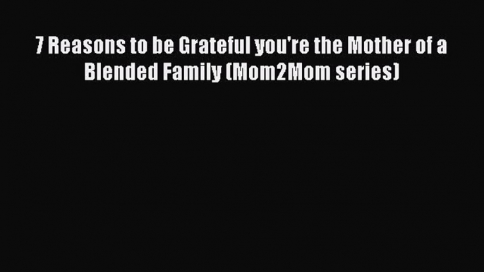 Read 7 Reasons to be Grateful you're the Mother of a Blended Family (Mom2Mom series) Ebook