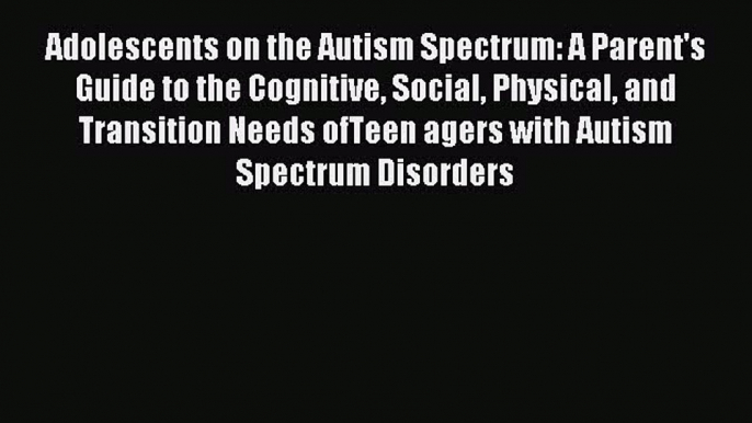 Read Adolescents on the Autism Spectrum: A Parent's Guide to the Cognitive Social Physical