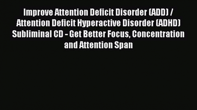 Read Improve Attention Deficit Disorder (ADD) / Attention Deficit Hyperactive Disorder (ADHD)