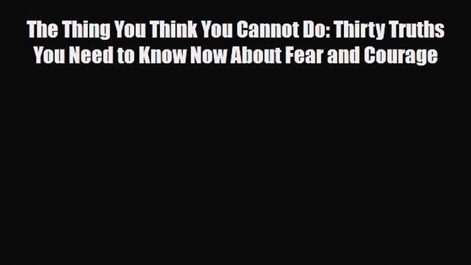 Read ‪The Thing You Think You Cannot Do: Thirty Truths You Need to Know Now About Fear and