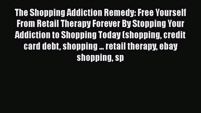 Read The Shopping Addiction Remedy: Free Yourself From Retail Therapy Forever By Stopping Your