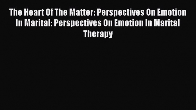 Read The Heart Of The Matter: Perspectives On Emotion In Marital: Perspectives On Emotion In