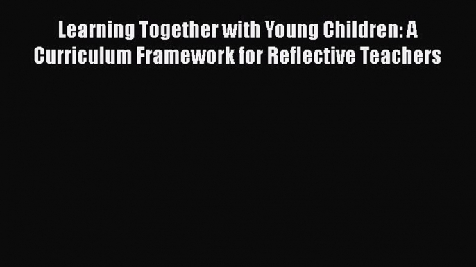 Read Learning Together with Young Children: A Curriculum Framework for Reflective Teachers