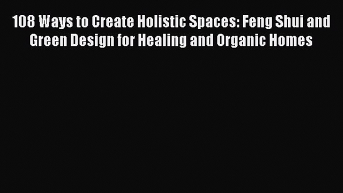 Read 108 Ways to Create Holistic Spaces: Feng Shui and Green Design for Healing and Organic