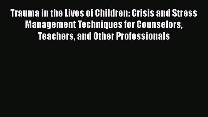 Read Trauma in the Lives of Children: Crisis and Stress Management Techniques for Counselors