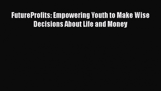 Read FutureProfits: Empowering Youth to Make Wise Decisions About Life and Money Ebook