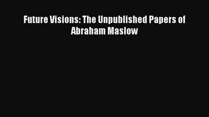 Read Future Visions: The Unpublished Papers of Abraham Maslow Ebook Online