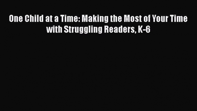 Read One Child at a Time: Making the Most of Your Time with Struggling Readers K-6 Ebook