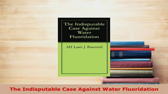 Download  The Indisputable Case Against Water Fluoridation Free Books