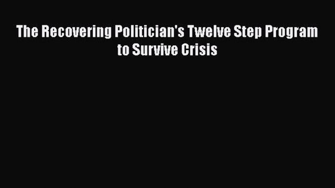 Read The Recovering Politician's Twelve Step Program to Survive Crisis Ebook