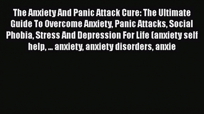 Read The Anxiety And Panic Attack Cure: The Ultimate Guide To Overcome Anxiety Panic Attacks