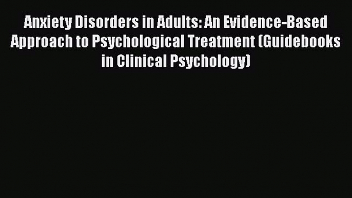 Read Anxiety Disorders in Adults: An Evidence-Based Approach to Psychological Treatment (Guidebooks