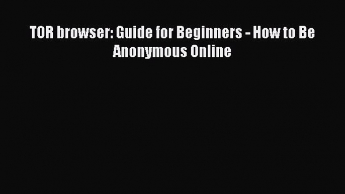 READ book TOR browser: Guide for Beginners - How to Be Anonymous Online READ ONLINE