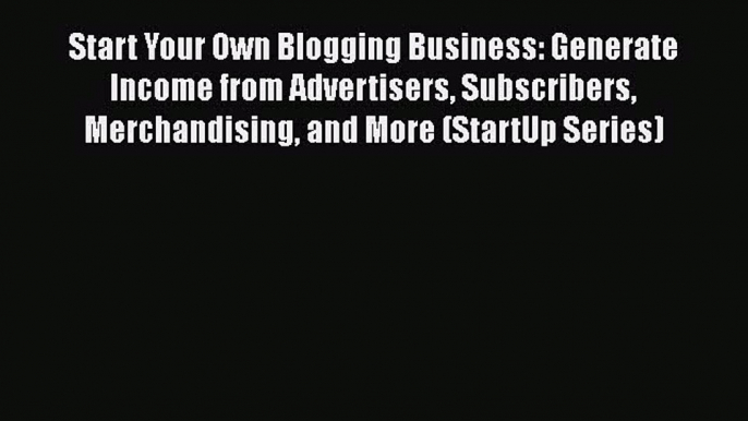 READ book Start Your Own Blogging Business: Generate Income from Advertisers Subscribers Merchandising