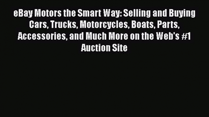 READ book eBay Motors the Smart Way: Selling and Buying Cars Trucks Motorcycles Boats Parts