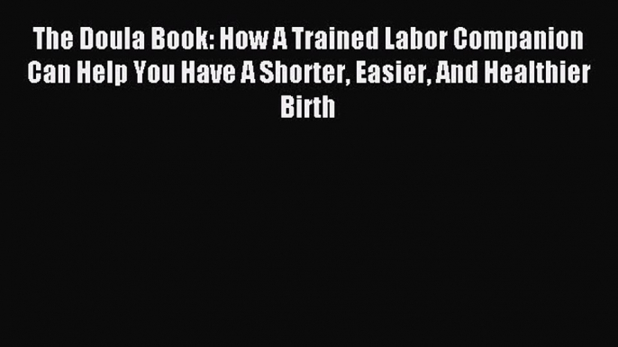 Read The Doula Book: How A Trained Labor Companion Can Help You Have A Shorter Easier And Healthier