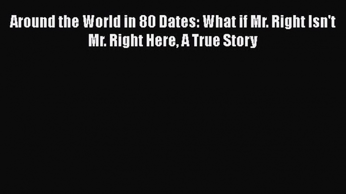 Download Around the World in 80 Dates: What if Mr. Right Isn't Mr. Right Here A True Story