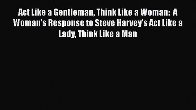 Read Act Like a Gentleman Think Like a Woman:  A Woman's Response to Steve Harvey's Act Like