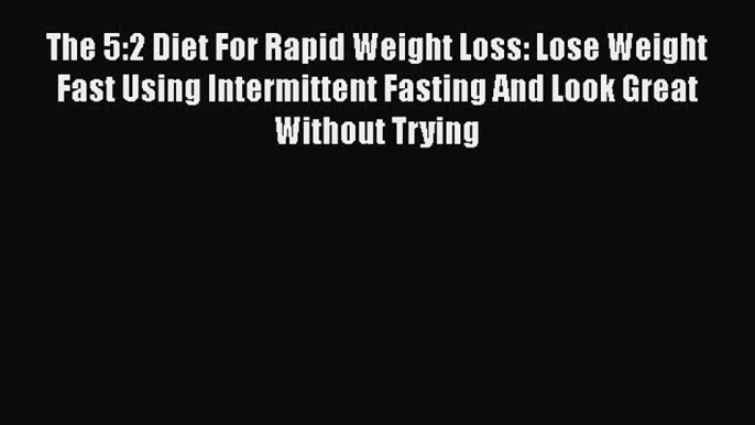 Download The 5:2 Diet For Rapid Weight Loss: Lose Weight Fast Using Intermittent Fasting And