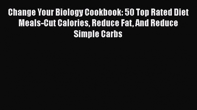 PDF Change Your Biology Cookbook: 50 Top Rated Diet Meals-Cut Calories Reduce Fat And Reduce