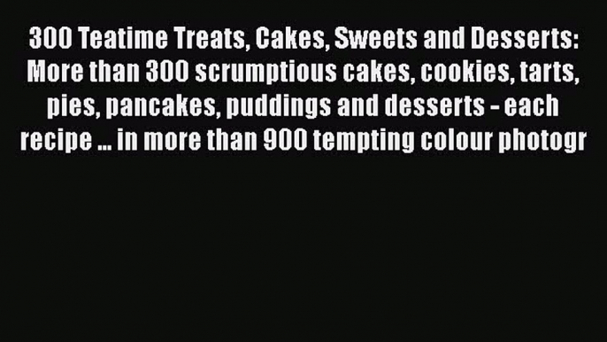 PDF 300 Teatime Treats Cakes Sweets and Desserts: More than 300 scrumptious cakes cookies tarts