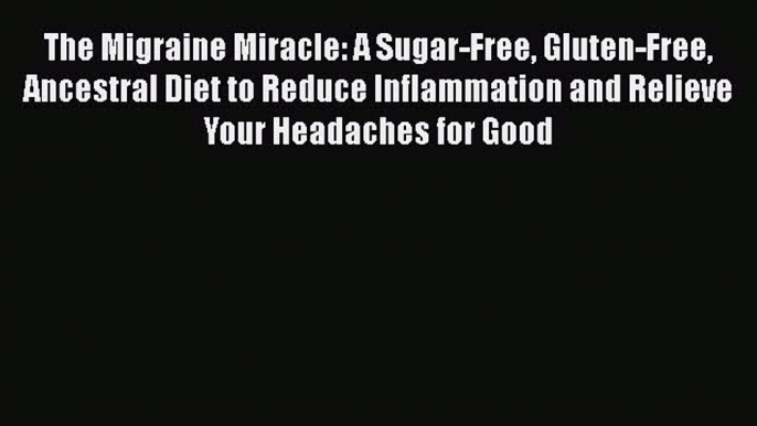 PDF The Migraine Miracle: A Sugar-Free Gluten-Free Ancestral Diet to Reduce Inflammation and