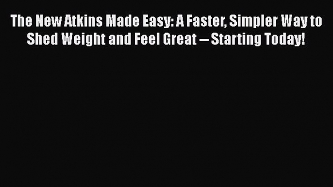 Download The New Atkins Made Easy: A Faster Simpler Way to Shed Weight and Feel Great -- Starting