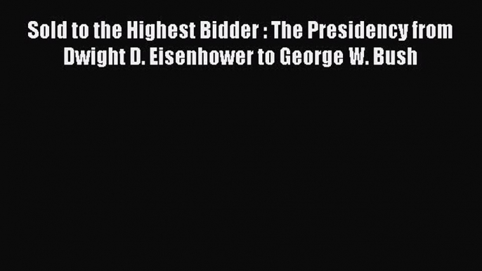 [PDF] Sold to the Highest Bidder : The Presidency from Dwight D. Eisenhower to George W. Bush