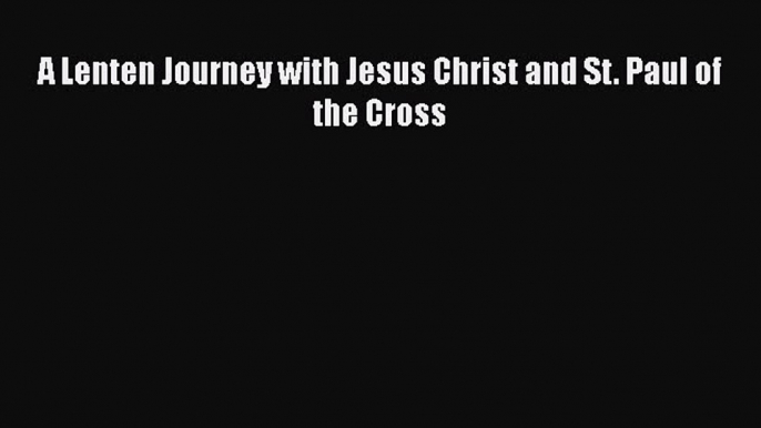 [PDF] A Lenten Journey with Jesus Christ and St. Paul of the Cross [Read] Full Ebook