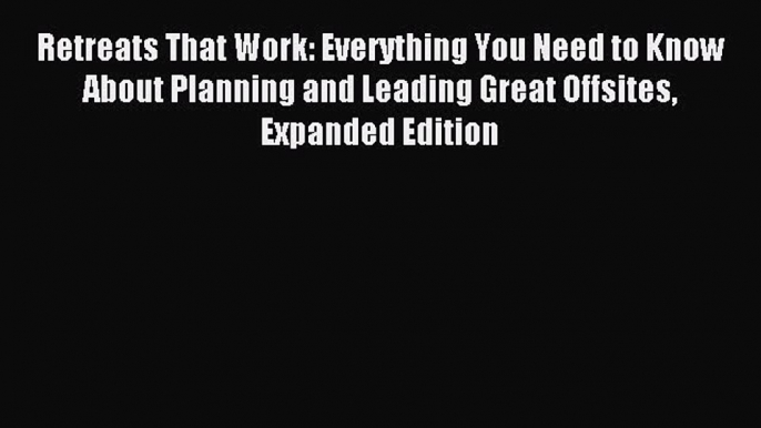 Read Retreats That Work: Everything You Need to Know About Planning and Leading Great Offsites