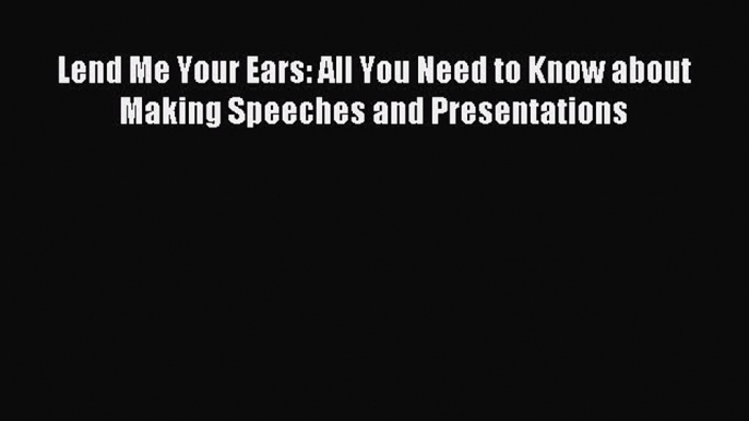 Download Lend Me Your Ears: All You Need to Know about Making Speeches and Presentations Ebook