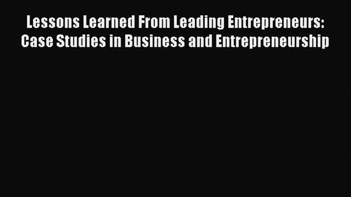 Read Lessons Learned From Leading Entrepreneurs: Case Studies in Business and Entrepreneurship