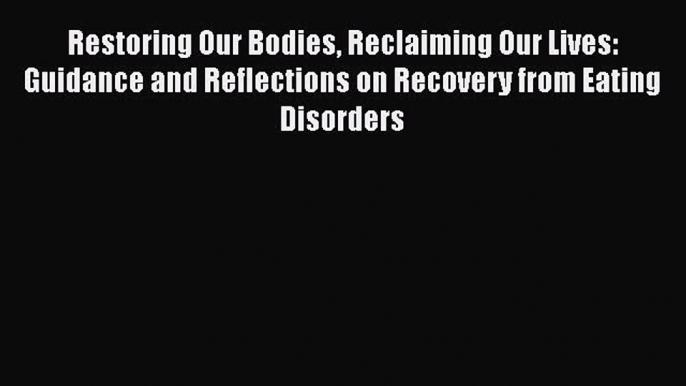 Read Restoring Our Bodies Reclaiming Our Lives: Guidance and Reflections on Recovery from Eating