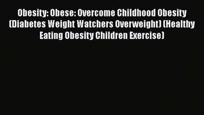 Download Obesity: Obese: Overcome Childhood Obesity (Diabetes Weight Watchers Overweight) (Healthy