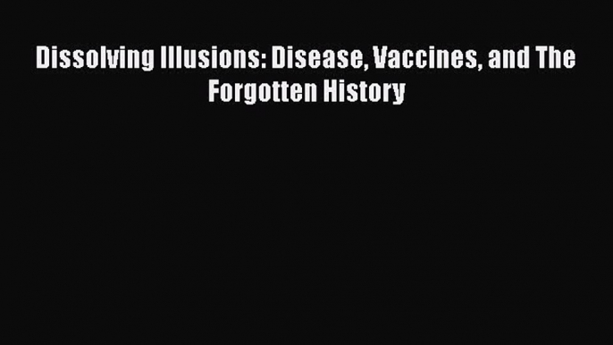 PDF Dissolving Illusions: Disease Vaccines and The Forgotten History Free Books