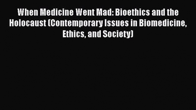 PDF When Medicine Went Mad: Bioethics and the Holocaust (Contemporary Issues in Biomedicine