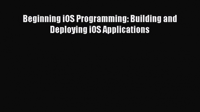 Read Beginning iOS Programming: Building and Deploying iOS Applications Ebook Free