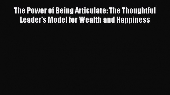 Read The Power of Being Articulate: The Thoughtful Leader's Model for Wealth and Happiness