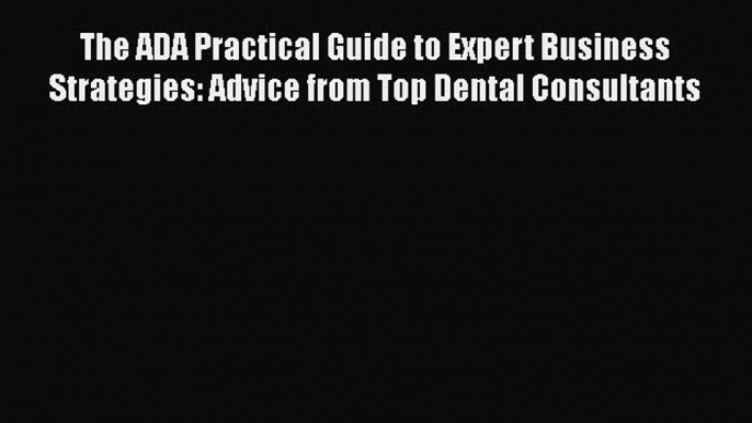 PDF The ADA Practical Guide to Expert Business Strategies: Advice from Top Dental Consultants