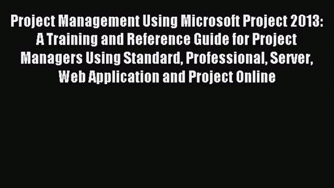 Read Project Management Using Microsoft Project 2013: A Training and Reference Guide for Project