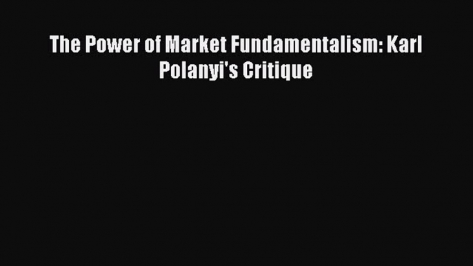 Read The Power of Market Fundamentalism: Karl Polanyi's Critique PDF Free