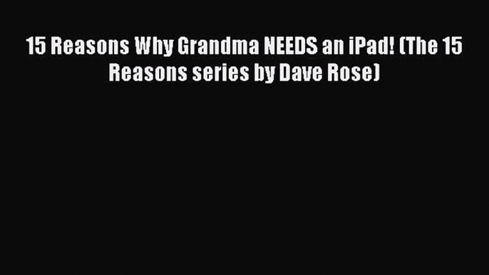 Read 15 Reasons Why Grandma NEEDS an iPad! (The 15 Reasons series by Dave Rose) Ebook Free