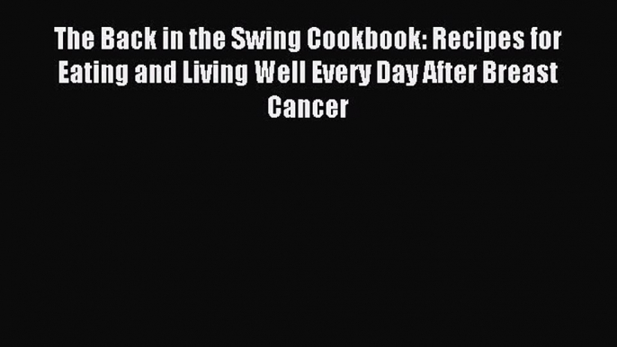 Read The Back in the Swing Cookbook: Recipes for Eating and Living Well Every Day After Breast