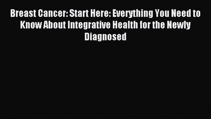 Read Breast Cancer: Start Here: Everything You Need to Know About Integrative Health for the